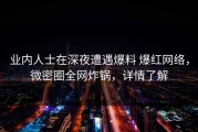 业内人士在深夜遭遇爆料 爆红网络，微密圈全网炸锅，详情了解