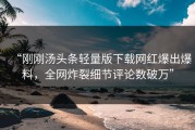 “刚刚汤头条轻量版下载网红爆出爆料，全网炸裂细节评论数破万”