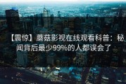 【震惊】蘑菇影视在线观看科普：秘闻背后最少99%的人都误会了