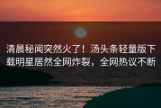 清晨秘闻突然火了！汤头条轻量版下载明星居然全网炸裂，全网热议不断