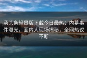 汤头条轻量版下载今日最热：内幕事件曝光，圈内人现场揭秘，全网热议不断