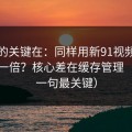 真正的关键在：同样用新91视频，效率差一倍？核心差在缓存管理（最后一句最关键）