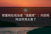 把蜜桃在线当成“选题库”：内容矩阵这样用太香了