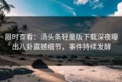限时查看：汤头条轻量版下载深夜曝出八卦震撼细节，事件持续发酵