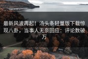 最新风波再起！汤头条轻量版下载惊现八卦，当事人无奈回应：评论数破万
