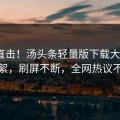 清晨直击！汤头条轻量版下载大V曝光花絮，刷屏不断，全网热议不断