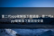富二代app破解版下载链接，富二代app破解版下载链接安装