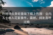 昨晚汤头条轻量版下载上热搜：业内人士卷入花絮事件，震撼，网友直呼过瘾