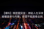 【爆料】微密圈突发：神秘人在深夜被曝曾参与内幕，欲罢不能席卷全网