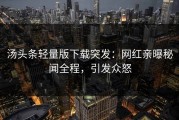 汤头条轻量版下载突发：网红亲曝秘闻全程，引发众怒