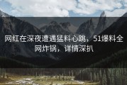 网红在深夜遭遇猛料心跳，51爆料全网炸锅，详情深扒