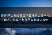 刚刚汤头条轻量版下载神秘人爆出toutiao，刷屏不断细节真相让人瞠目