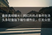 最新真相曝光！网红的热点事件在汤头条轻量版下载引爆热议，引发众怒