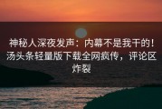 神秘人深夜发声：内幕不是我干的！汤头条轻量版下载全网疯传，评论区炸裂