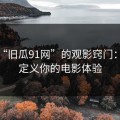 揭秘“旧瓜91网”的观影窍门：重新定义你的电影体验