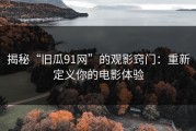 揭秘“旧瓜91网”的观影窍门：重新定义你的电影体验