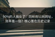 90%的人搞反了：同样用51网网址，效率差一倍？核心差在历史记录