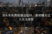 汤头条免费版爆出猛料，真相曝光让人无法接受