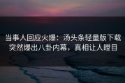 当事人回应火爆：汤头条轻量版下载突然爆出八卦内幕，真相让人瞠目