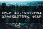 圈内人终于承认了！猛料背后的故事在汤头条轻量版下载曝光，持续刷屏