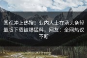 围观冲上热搜！业内人士在汤头条轻量版下载被爆猛料，网友：全网热议不断