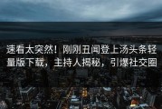 速看太突然！刚刚丑闻登上汤头条轻量版下载，主持人揭秘，引爆社交圈
