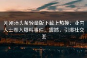 刚刚汤头条轻量版下载上热搜：业内人士卷入爆料事件，震撼，引爆社交圈