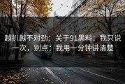 越扒越不对劲：关于91黑料：我只说一次，别点：我用一分钟讲清楚