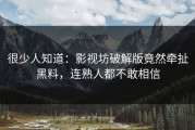 很少人知道：影视坊破解版竟然牵扯黑料，连熟人都不敢相信
