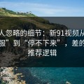 很多人忽略的细节：新91视频从“看着舒服”到“停不下来”，差的就是推荐逻辑