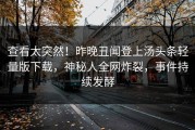 查看太突然！昨晚丑闻登上汤头条轻量版下载，神秘人全网炸裂，事件持续发酵