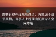 蘑菇影视在线观看盘点：内幕10个细节真相，当事人上榜理由彻底令人全网炸裂
