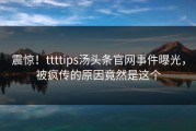 震惊！ttttips汤头条官网事件曝光，被疯传的原因竟然是这个