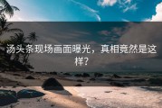 汤头条现场画面曝光，真相竟然是这样？