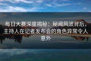每日大赛深度揭秘：秘闻风波背后，主持人在记者发布会的角色异常令人意外