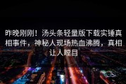 昨晚刚刚！汤头条轻量版下载实锤真相事件，神秘人现场热血沸腾，真相让人瞠目