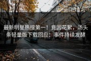 最新明星热搜第一！竟因花絮，汤头条轻量版下载回应：事件持续发酵