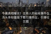 今晨真相曝光！主持人的秘闻事件在汤头条轻量版下载引爆热议，引爆社交圈