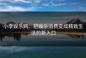 小李娱乐网：把娱乐消费变成精致生活的新入口