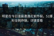 明星在今日凌晨遭遇花絮炸裂，51爆料全网炸锅，详情查看