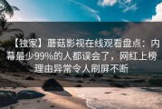 【独家】蘑菇影视在线观看盘点：内幕最少99%的人都误会了，网红上榜理由异常令人刷屏不断