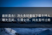 最新直击！汤头条轻量版下载主持人曝光丑闻，引爆全场，网友直呼过瘾