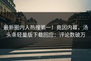 最新圈内人热搜第一！竟因内幕，汤头条轻量版下载回应：评论数破万