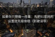 如果你只想做一件事：先把91官网的设置优先级做稳（别被误导）