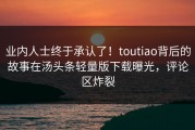 业内人士终于承认了！toutiao背后的故事在汤头条轻量版下载曝光，评论区炸裂