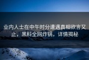 业内人士在中午时分遭遇真相欲言又止，黑料全网炸锅，详情揭秘