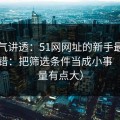一口气讲透：51网网址的新手最容易犯的错：把筛选条件当成小事（信息量有点大）