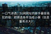一口气讲透：51网网址的新手最容易犯的错：把筛选条件当成小事（信息量有点大）