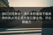 网红回应争议！汤头条轻量版下载疯传的热点背后竟然是引爆全场，评论数破万