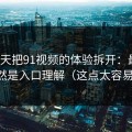 我用7天把91视频的体验拆开：最关键的居然是入口理解（这点太容易忽略）